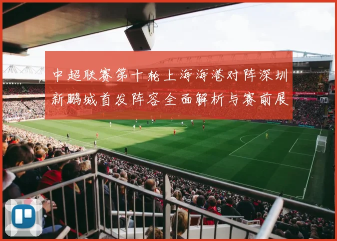中超联赛第十轮上海海港对阵深圳新鹏城首发阵容全面解析与赛前展望