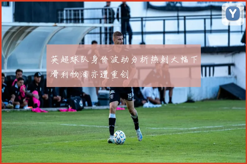 英超球队身价波动分析热刺大幅下滑利物浦亦遭重创
