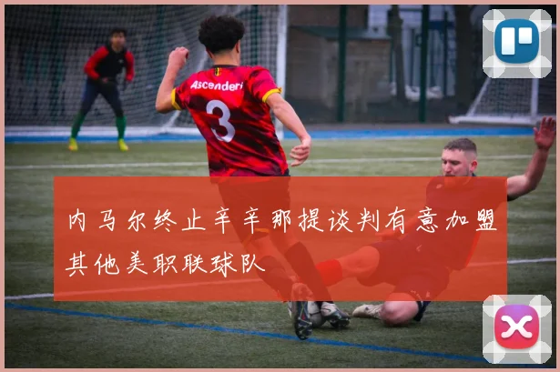 内马尔终止辛辛那提谈判有意加盟其他美职联球队