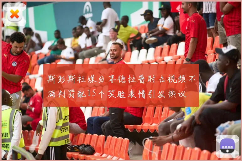 斯彭斯社媒分享德拉普肘击视频不满判罚配15个笑脸表情引发热议