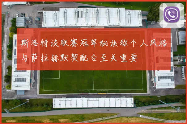 斯洛特谈联赛冠军秘诀称个人风格与萨拉赫默契配合至关重要