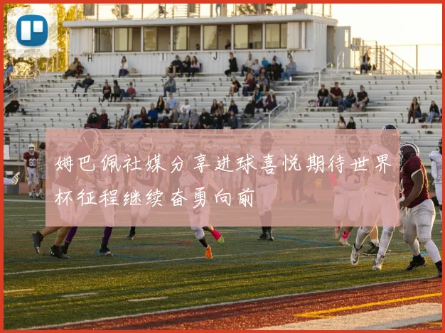 姆巴佩社媒分享进球喜悦期待世界杯征程继续奋勇向前